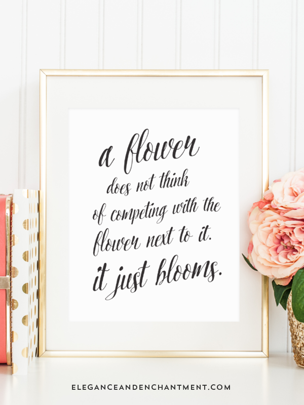 A flower does not think of competing with the flower next to it. It just blooms. // Free printable art from Elegance & Enchantment