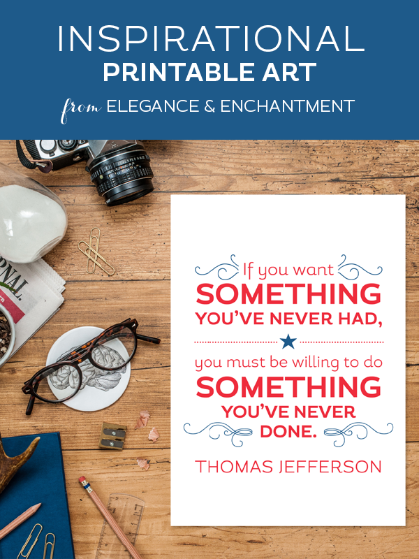Weekly dose of free printable inspiration from Elegance and Enchantment! // If you want something you’ve never had, you must be willing to do something you’ve never done. - Thomas Jefferson // Simply print, trim and frame this patriotic quote for an easy, last minute gift or use it to update the artwork in your home, classroom or office. 