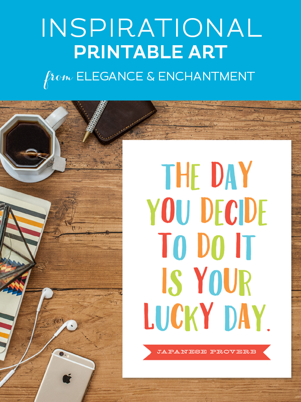 Weekly dose of free printable inspiration from Elegance and Enchantment! // The day you decide to do it is your lucky day. - Japanese Proverb // Simply print, trim and frame this quote for an easy, last minute gift or use it to update the artwork in your home, church, classroom or office.