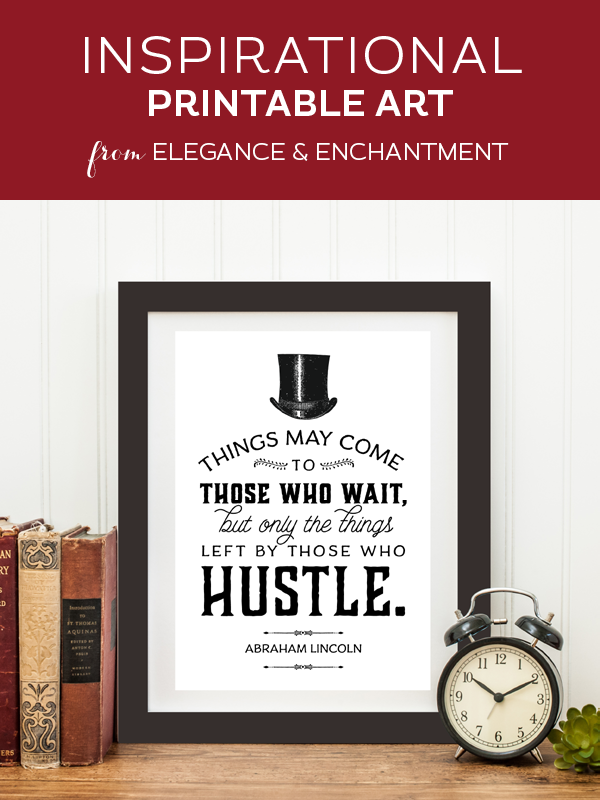 Weekly dose of free printable inspiration from Elegance and Enchantment! // Things may come to those who wait, but only the things left by those who hustle. - Abraham Lincoln // Simply print, trim and frame this quote for an easy, last minute gift or use it to update the artwork in your home, church, classroom or office.