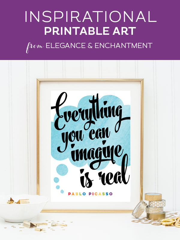 Your weekly dose of free printable inspiration from Elegance and Enchantment! // “Everything you can imagine is real.” - Pablo Picasso // Simply print, trim and frame this quote for an easy, last minute gift or use it to update the artwork in your home, church, classroom or office.