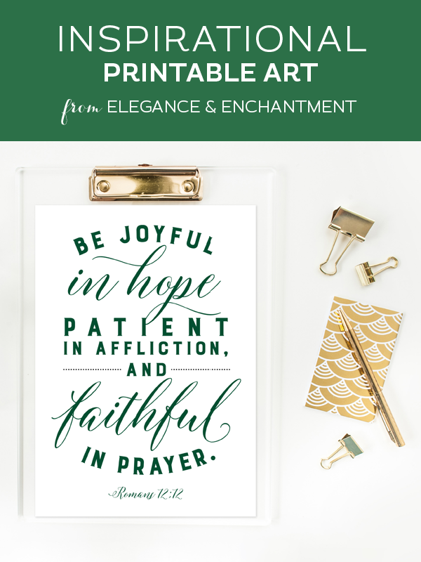 Your weekly dose of free printable inspiration from Elegance and Enchantment! // “Be joyful in hope, patient in affliction and faithful in prayer.” - Romans 12:12 // Simply print, trim and frame this quote for an easy, last minute gift or use it to update the artwork in your home, church, classroom or office.