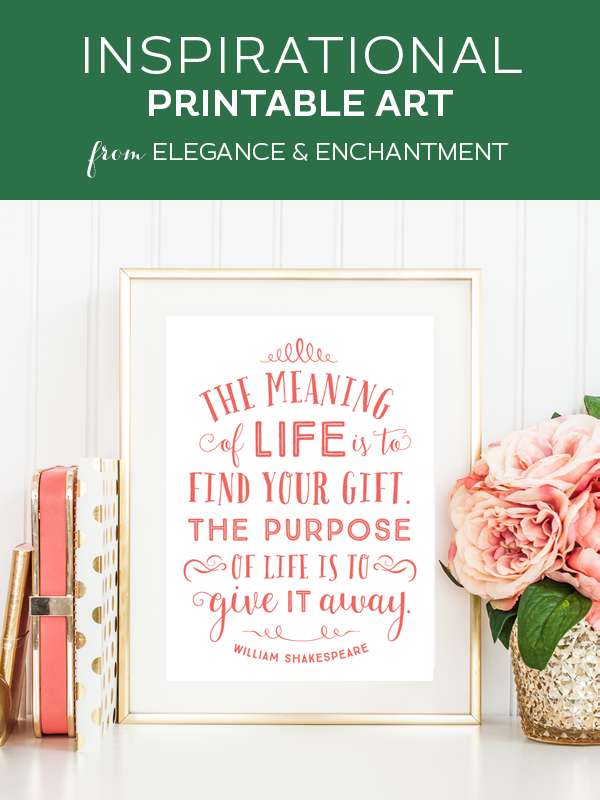 Your weekly dose of free printable inspiration from Elegance and Enchantment! // “The meaning of life is to find your gift. The purpose of life is to give it away.” - William Shakespeare // Simply print, trim and frame this quote for an easy, last minute gift or use it to update the artwork in your home, church, classroom or office.