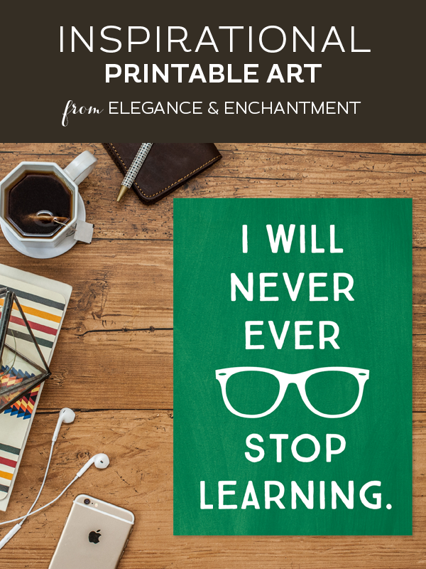 Your weekly dose of free printable inspiration from Elegance and Enchantment! // “I will never ever stop learning.” // Simply print, trim and frame this quote for an easy, last minute gift or use it to update the artwork in your home, church, classroom or office.