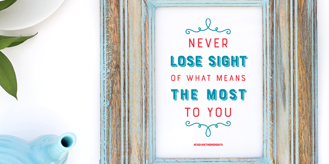 Your weekly free printable inspirational quote from Elegance and Enchantment! // Never Lose Sight Of What Means The Most To You // Simply print, trim and frame this quote for an easy, last minute gift or use it to update the artwork in your home, church, classroom or office. #enchantingmondays